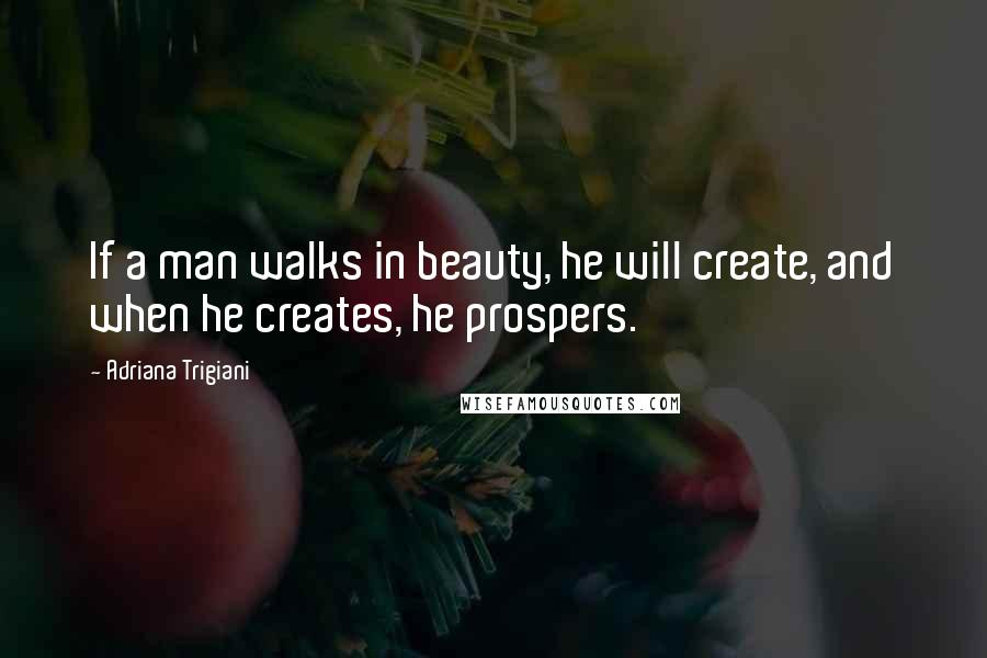 Adriana Trigiani Quotes: If a man walks in beauty, he will create, and when he creates, he prospers.