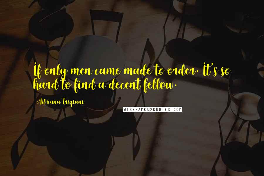 Adriana Trigiani Quotes: If only men came made to order. It's so hard to find a decent fellow.