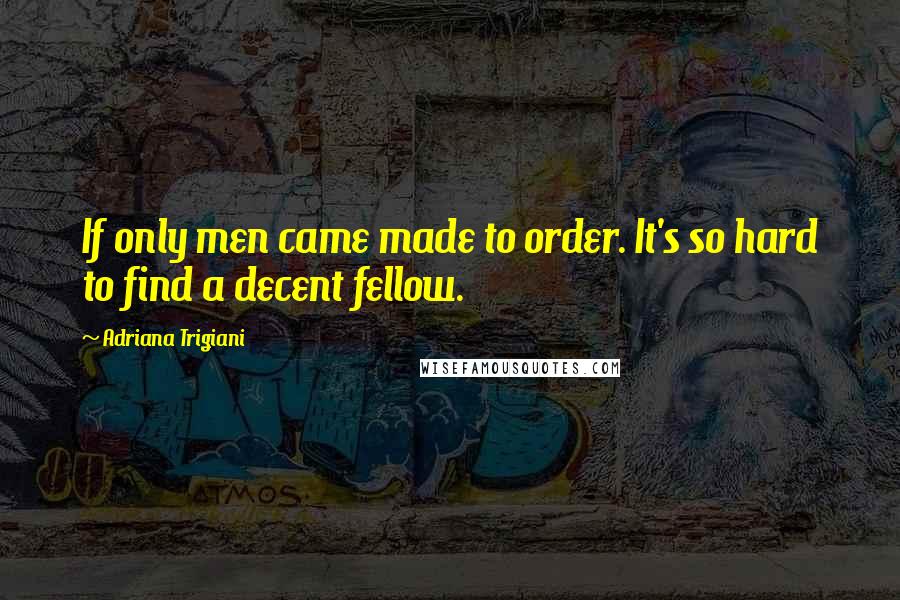 Adriana Trigiani Quotes: If only men came made to order. It's so hard to find a decent fellow.