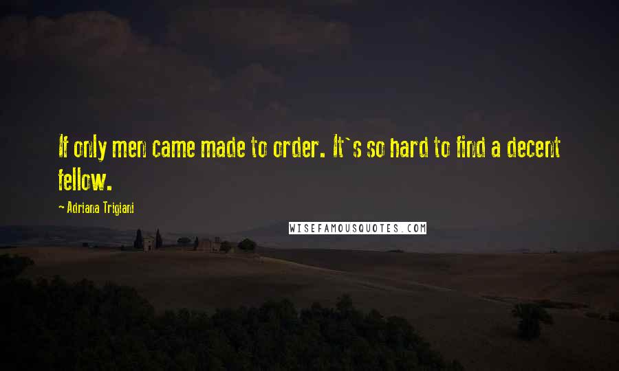 Adriana Trigiani Quotes: If only men came made to order. It's so hard to find a decent fellow.