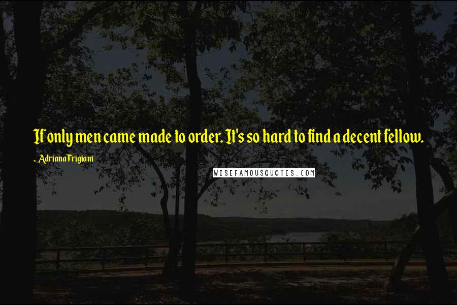 Adriana Trigiani Quotes: If only men came made to order. It's so hard to find a decent fellow.