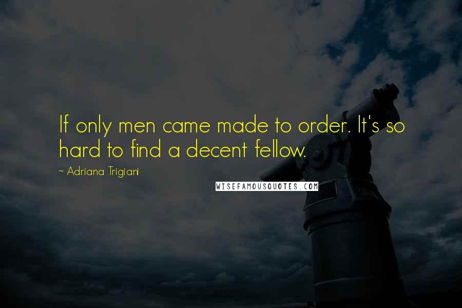 Adriana Trigiani Quotes: If only men came made to order. It's so hard to find a decent fellow.