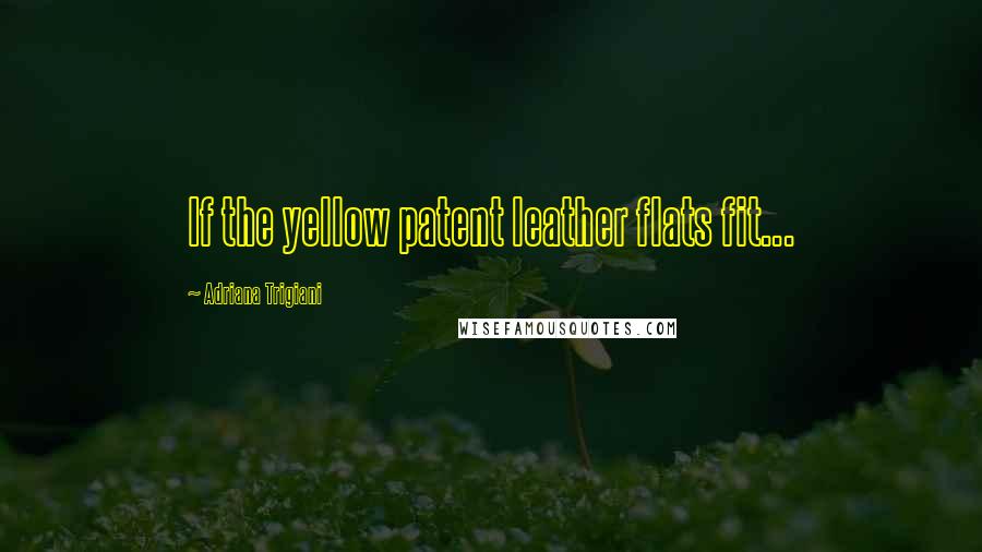 Adriana Trigiani Quotes: If the yellow patent leather flats fit...