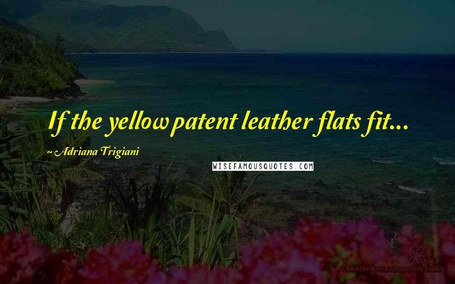 Adriana Trigiani Quotes: If the yellow patent leather flats fit...