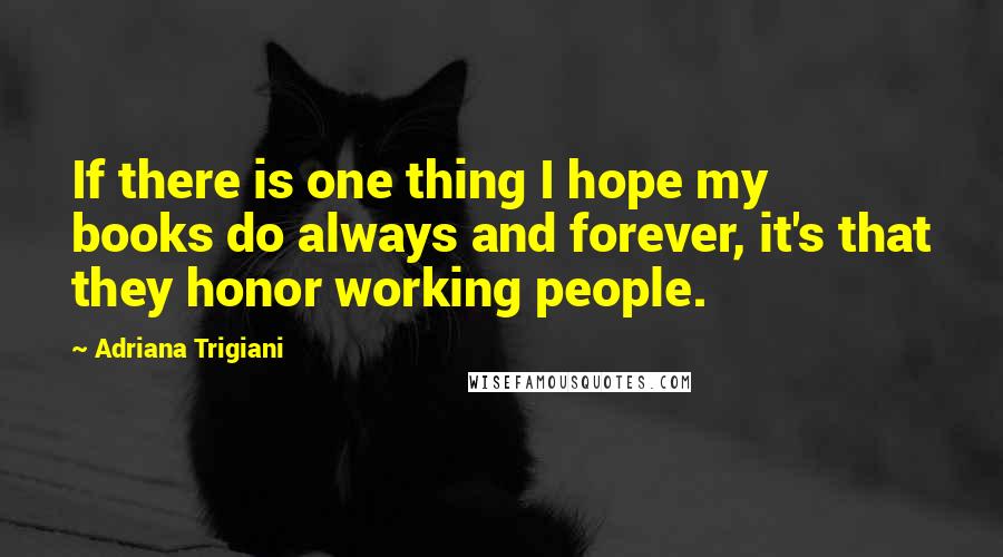 Adriana Trigiani Quotes: If there is one thing I hope my books do always and forever, it's that they honor working people.