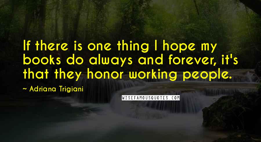 Adriana Trigiani Quotes: If there is one thing I hope my books do always and forever, it's that they honor working people.