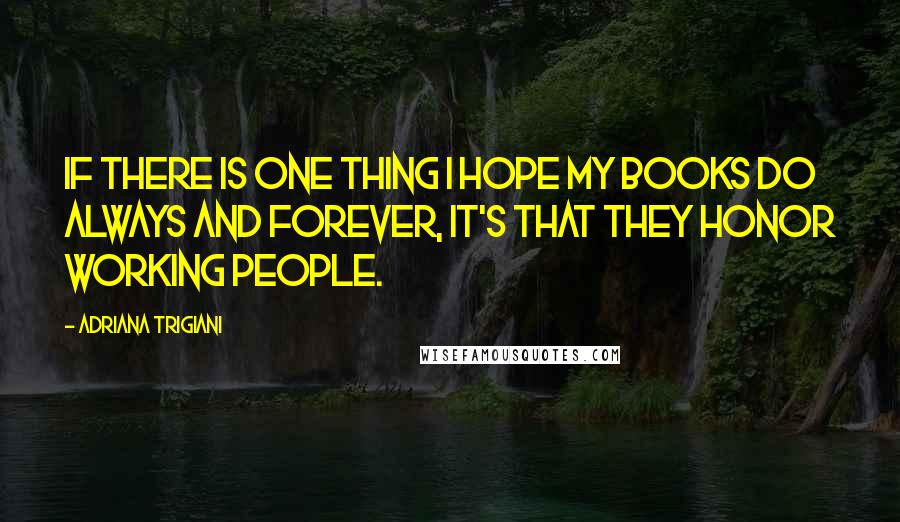 Adriana Trigiani Quotes: If there is one thing I hope my books do always and forever, it's that they honor working people.