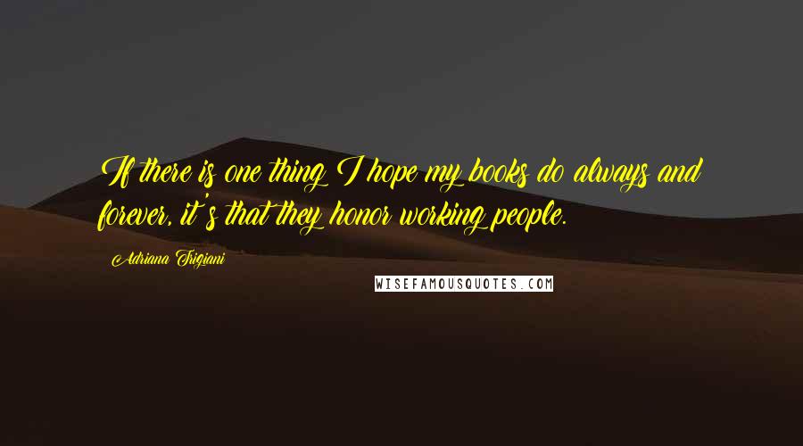 Adriana Trigiani Quotes: If there is one thing I hope my books do always and forever, it's that they honor working people.