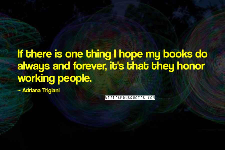 Adriana Trigiani Quotes: If there is one thing I hope my books do always and forever, it's that they honor working people.