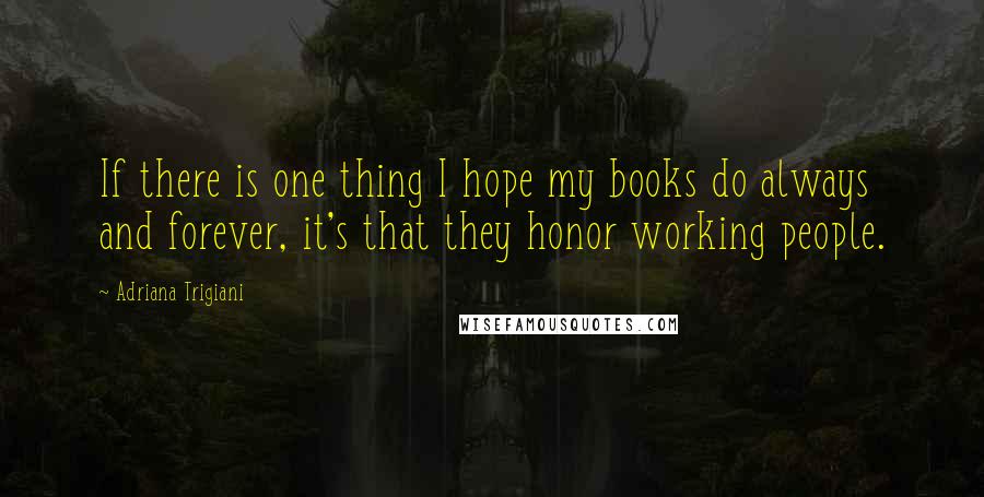 Adriana Trigiani Quotes: If there is one thing I hope my books do always and forever, it's that they honor working people.