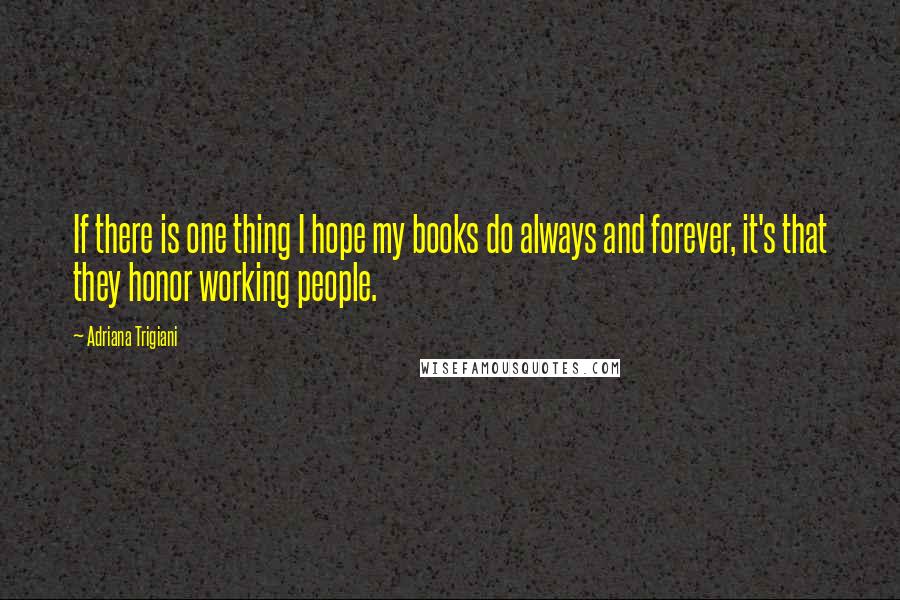 Adriana Trigiani Quotes: If there is one thing I hope my books do always and forever, it's that they honor working people.