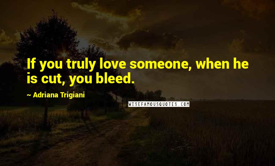 Adriana Trigiani Quotes: If you truly love someone, when he is cut, you bleed.