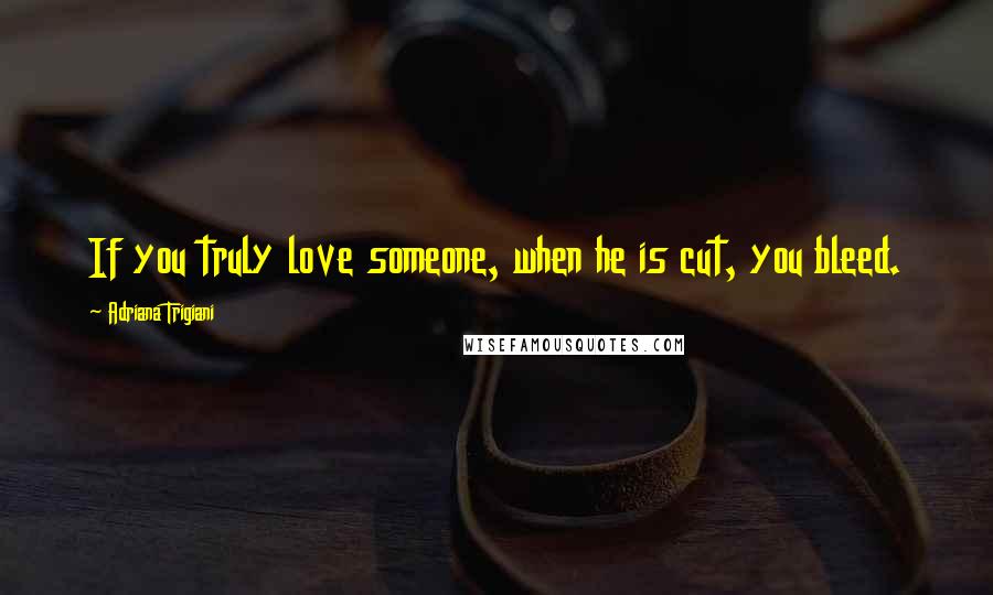 Adriana Trigiani Quotes: If you truly love someone, when he is cut, you bleed.