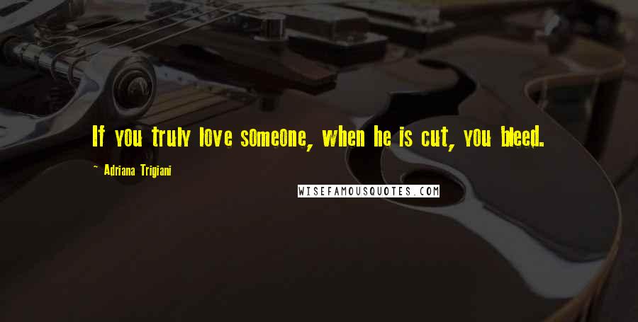 Adriana Trigiani Quotes: If you truly love someone, when he is cut, you bleed.