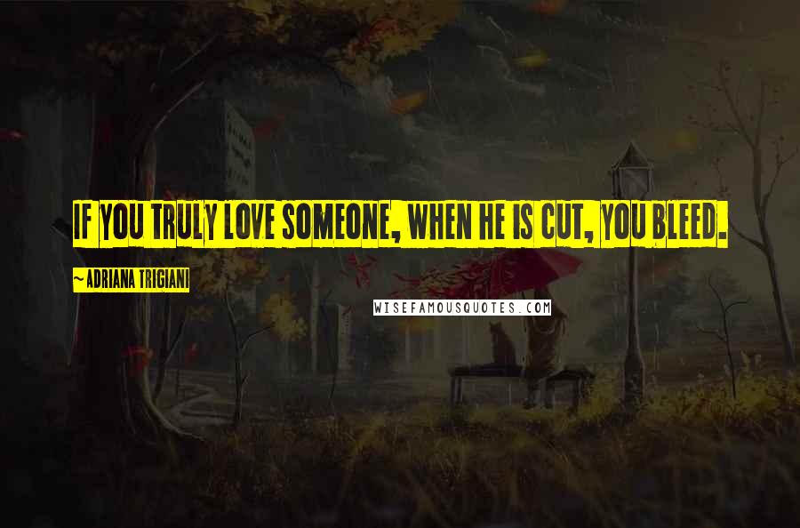 Adriana Trigiani Quotes: If you truly love someone, when he is cut, you bleed.