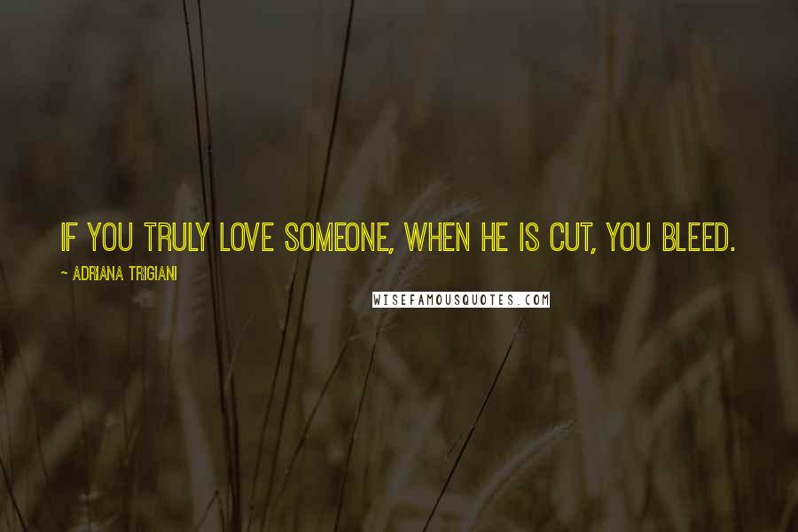 Adriana Trigiani Quotes: If you truly love someone, when he is cut, you bleed.