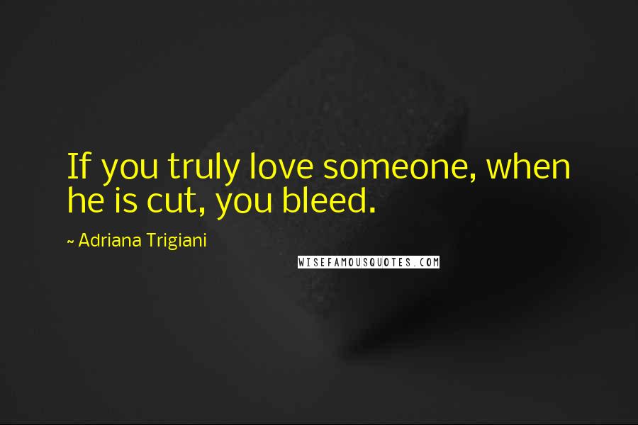 Adriana Trigiani Quotes: If you truly love someone, when he is cut, you bleed.