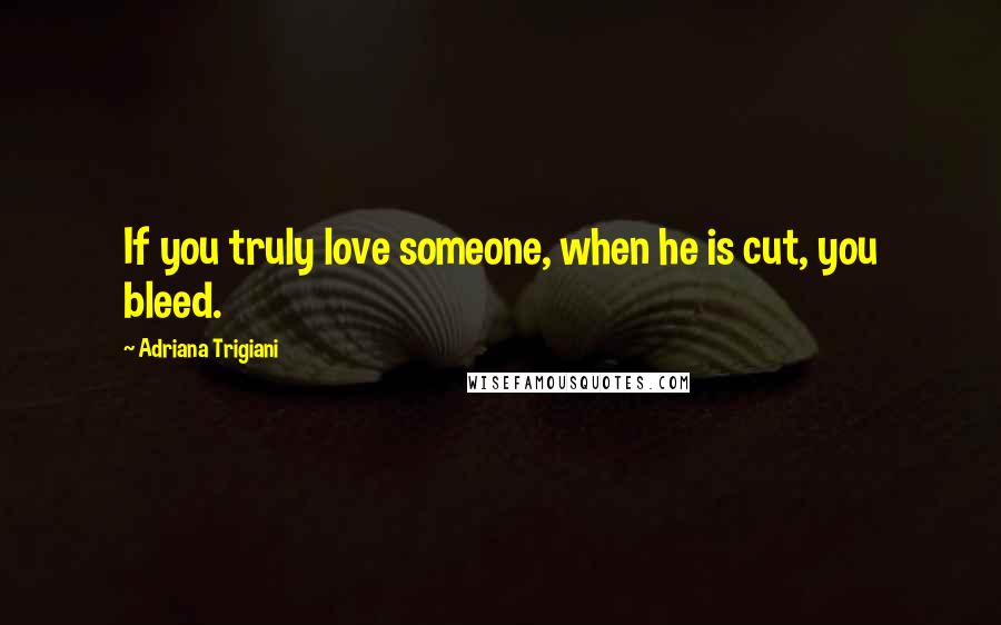 Adriana Trigiani Quotes: If you truly love someone, when he is cut, you bleed.