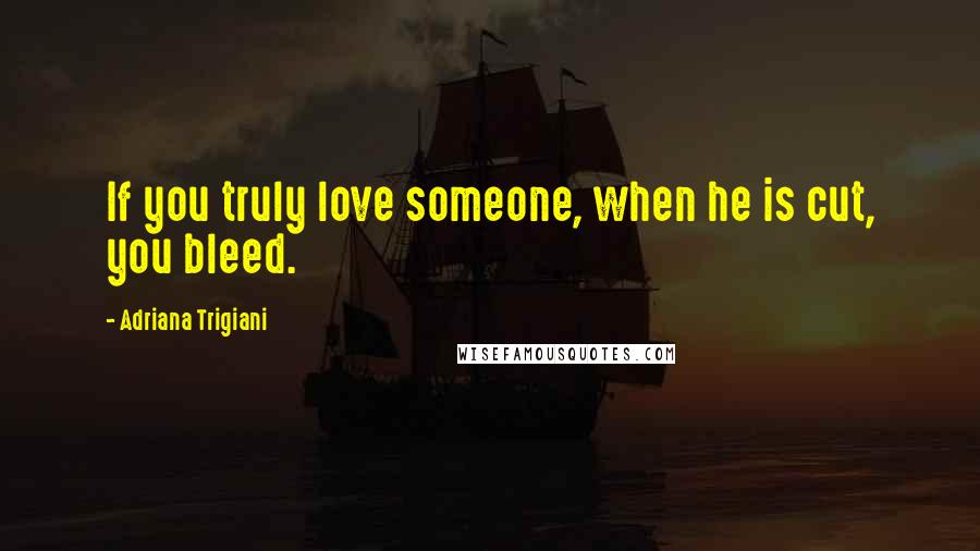 Adriana Trigiani Quotes: If you truly love someone, when he is cut, you bleed.