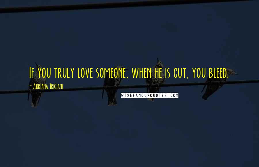 Adriana Trigiani Quotes: If you truly love someone, when he is cut, you bleed.