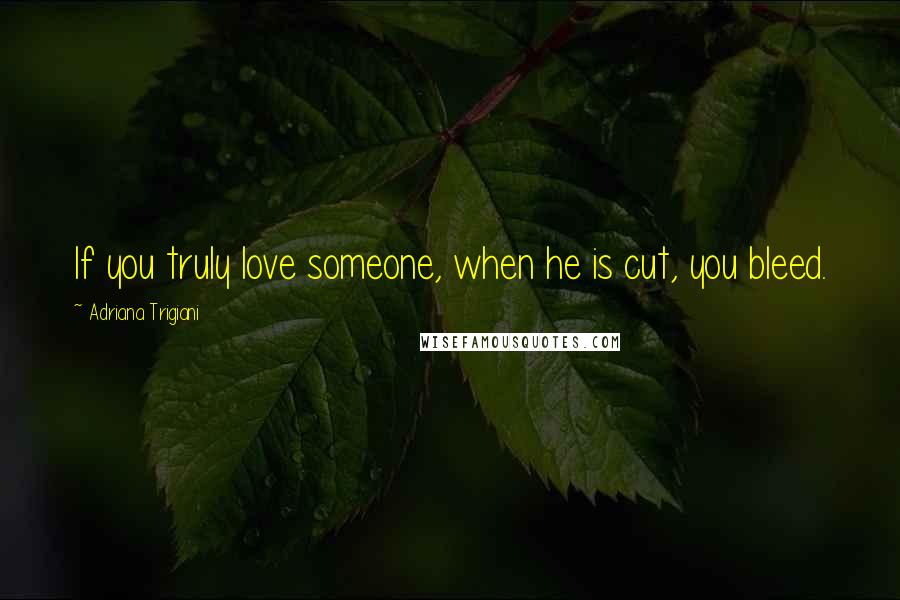 Adriana Trigiani Quotes: If you truly love someone, when he is cut, you bleed.