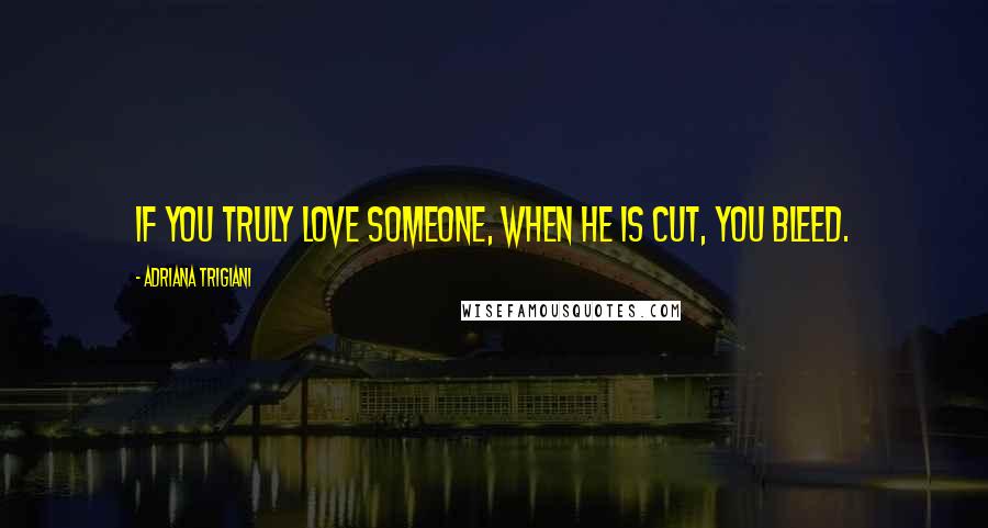 Adriana Trigiani Quotes: If you truly love someone, when he is cut, you bleed.