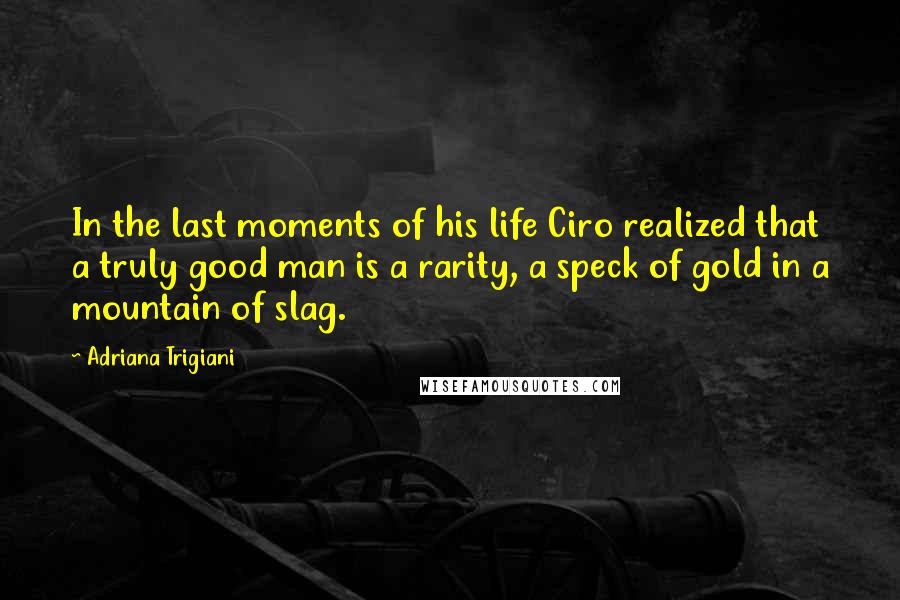 Adriana Trigiani Quotes: In the last moments of his life Ciro realized that a truly good man is a rarity, a speck of gold in a mountain of slag.