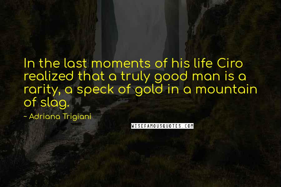 Adriana Trigiani Quotes: In the last moments of his life Ciro realized that a truly good man is a rarity, a speck of gold in a mountain of slag.