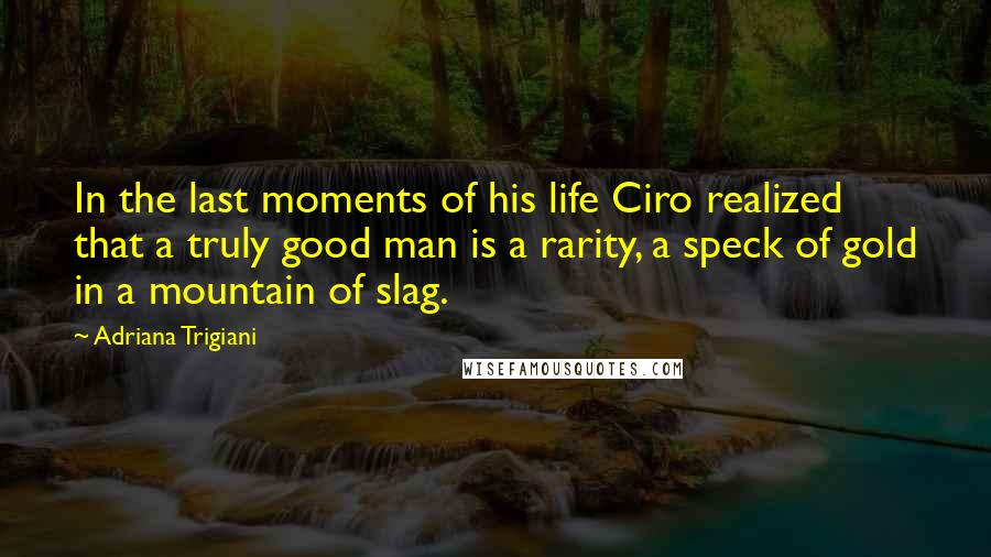 Adriana Trigiani Quotes: In the last moments of his life Ciro realized that a truly good man is a rarity, a speck of gold in a mountain of slag.