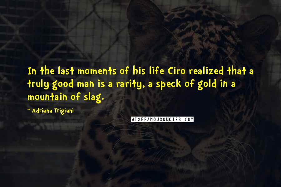 Adriana Trigiani Quotes: In the last moments of his life Ciro realized that a truly good man is a rarity, a speck of gold in a mountain of slag.