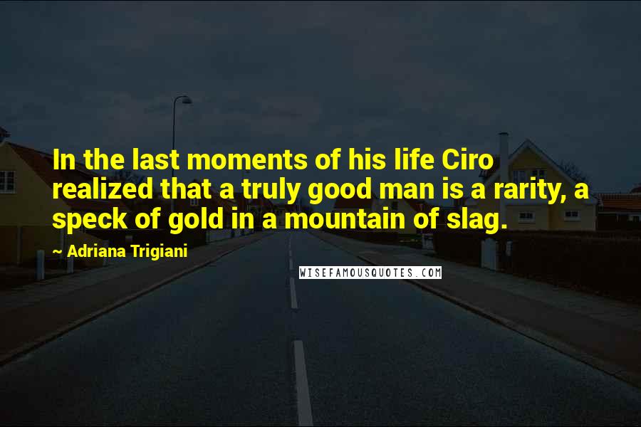 Adriana Trigiani Quotes: In the last moments of his life Ciro realized that a truly good man is a rarity, a speck of gold in a mountain of slag.