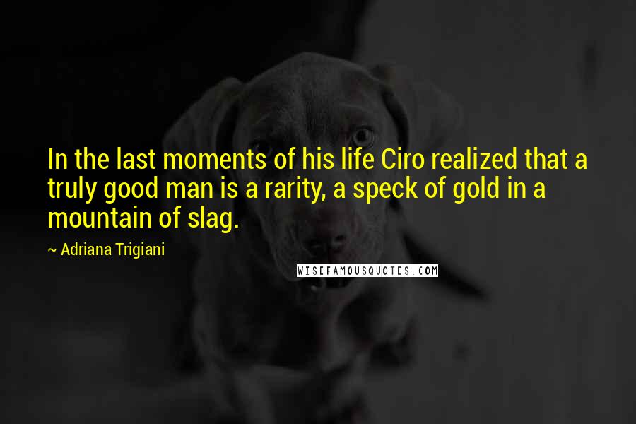 Adriana Trigiani Quotes: In the last moments of his life Ciro realized that a truly good man is a rarity, a speck of gold in a mountain of slag.