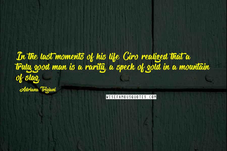 Adriana Trigiani Quotes: In the last moments of his life Ciro realized that a truly good man is a rarity, a speck of gold in a mountain of slag.