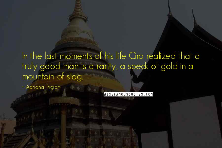 Adriana Trigiani Quotes: In the last moments of his life Ciro realized that a truly good man is a rarity, a speck of gold in a mountain of slag.