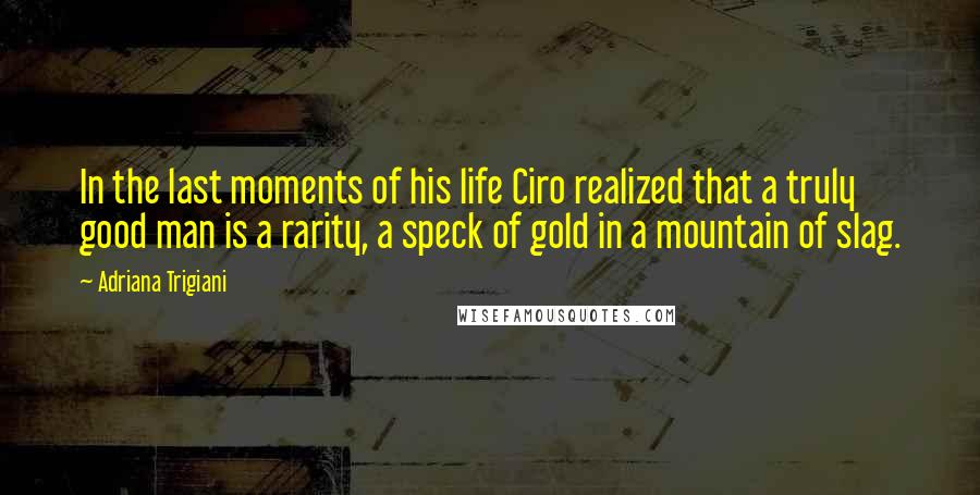 Adriana Trigiani Quotes: In the last moments of his life Ciro realized that a truly good man is a rarity, a speck of gold in a mountain of slag.