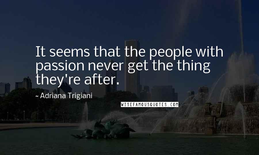 Adriana Trigiani Quotes: It seems that the people with passion never get the thing they're after.