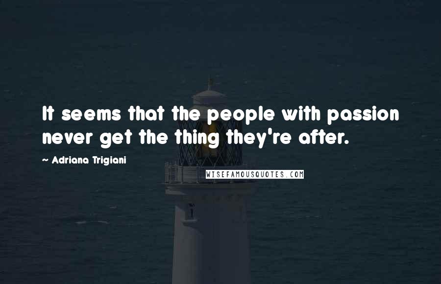 Adriana Trigiani Quotes: It seems that the people with passion never get the thing they're after.