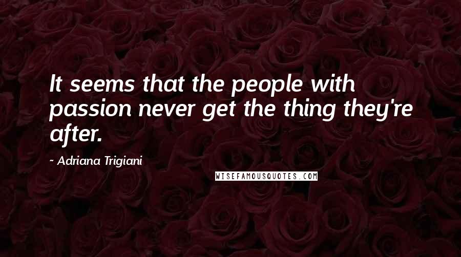 Adriana Trigiani Quotes: It seems that the people with passion never get the thing they're after.