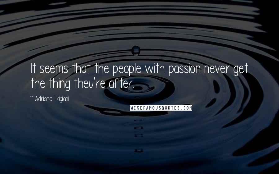 Adriana Trigiani Quotes: It seems that the people with passion never get the thing they're after.