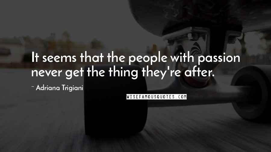 Adriana Trigiani Quotes: It seems that the people with passion never get the thing they're after.