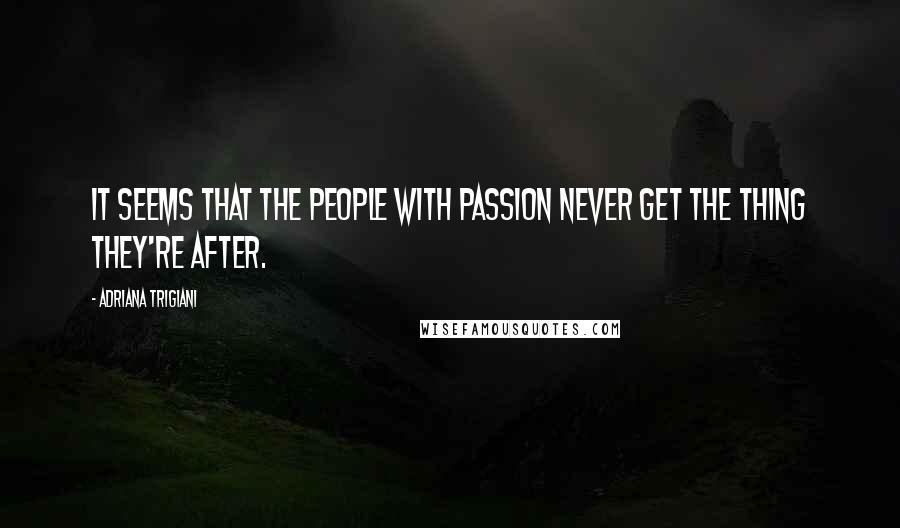 Adriana Trigiani Quotes: It seems that the people with passion never get the thing they're after.