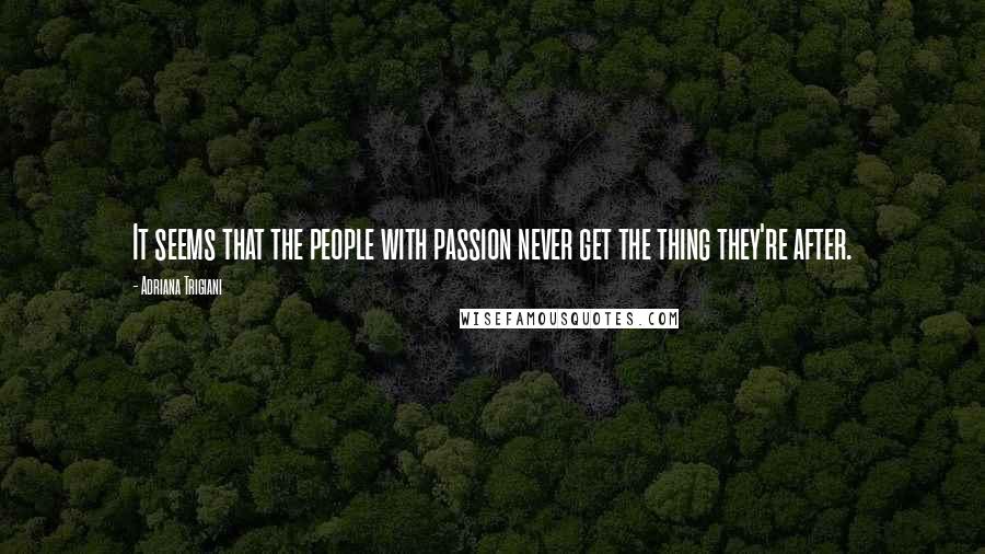 Adriana Trigiani Quotes: It seems that the people with passion never get the thing they're after.