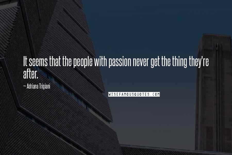 Adriana Trigiani Quotes: It seems that the people with passion never get the thing they're after.