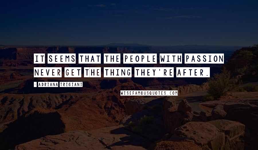 Adriana Trigiani Quotes: It seems that the people with passion never get the thing they're after.