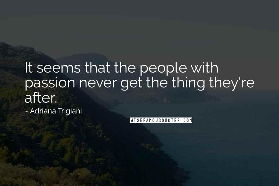 Adriana Trigiani Quotes: It seems that the people with passion never get the thing they're after.