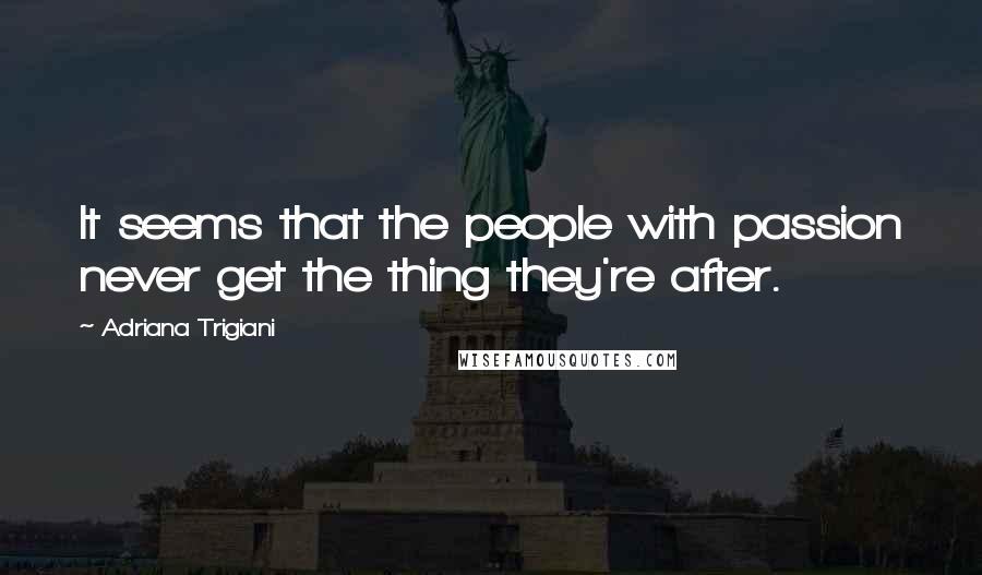 Adriana Trigiani Quotes: It seems that the people with passion never get the thing they're after.
