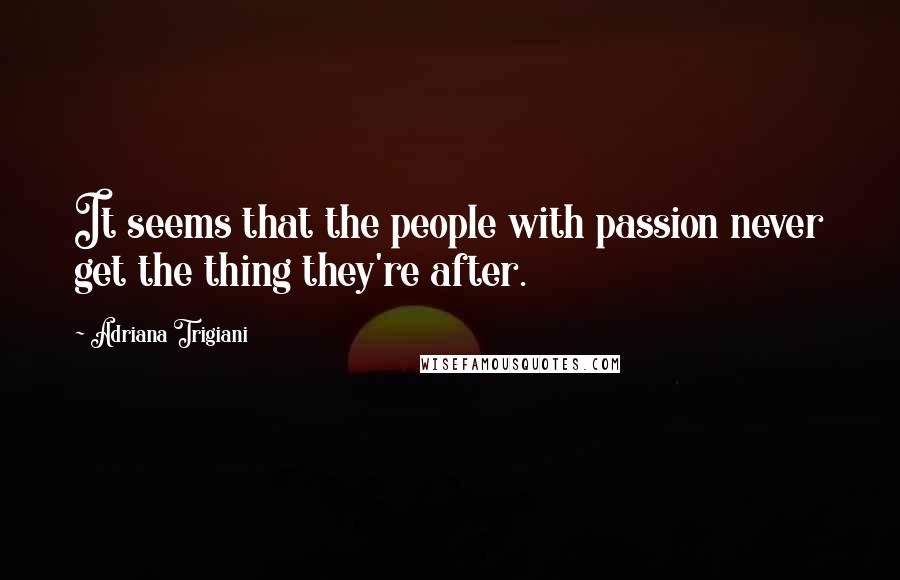 Adriana Trigiani Quotes: It seems that the people with passion never get the thing they're after.