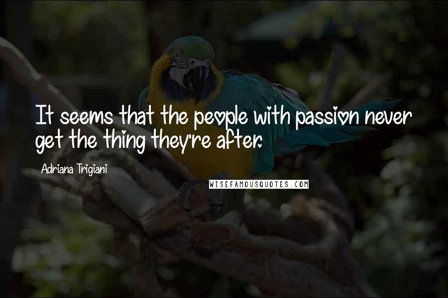 Adriana Trigiani Quotes: It seems that the people with passion never get the thing they're after.