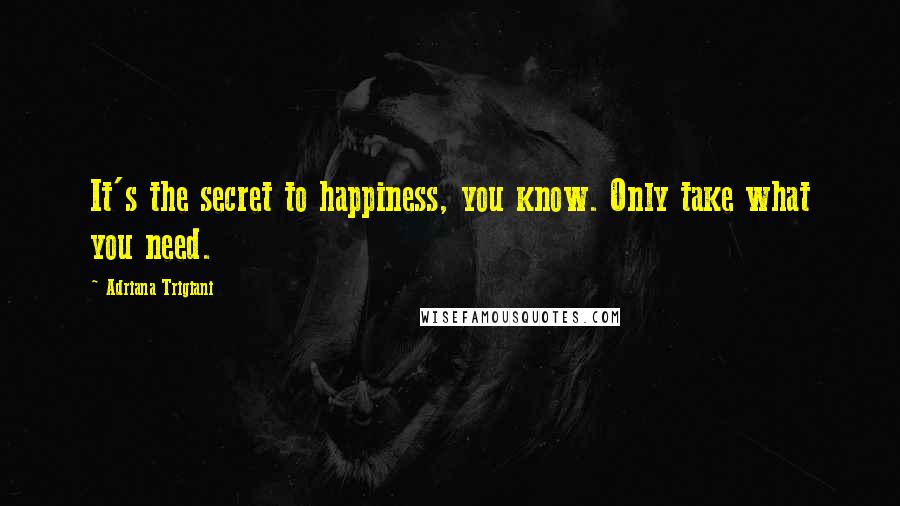 Adriana Trigiani Quotes: It's the secret to happiness, you know. Only take what you need.