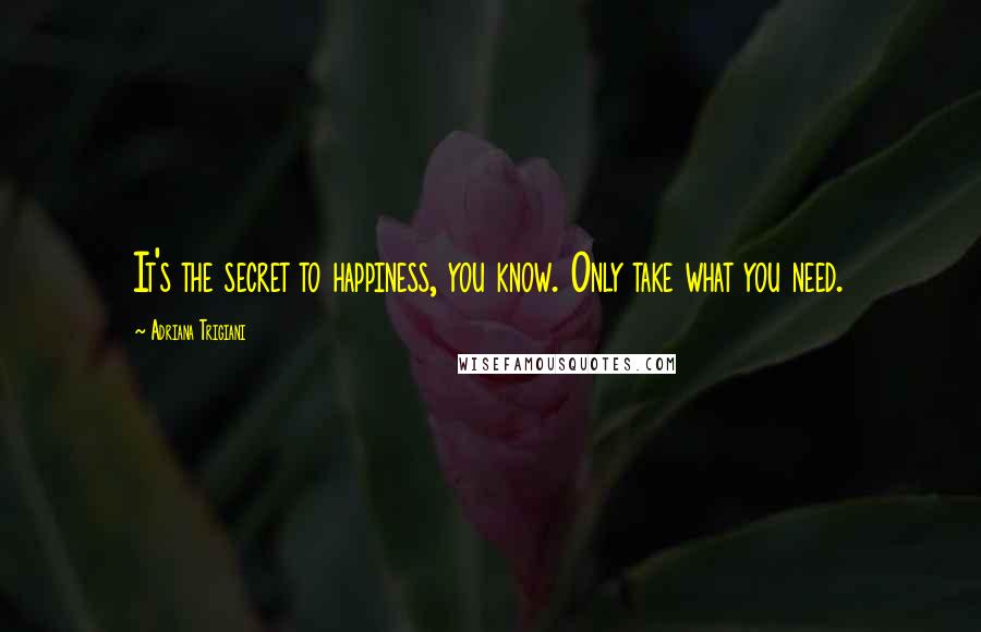 Adriana Trigiani Quotes: It's the secret to happiness, you know. Only take what you need.